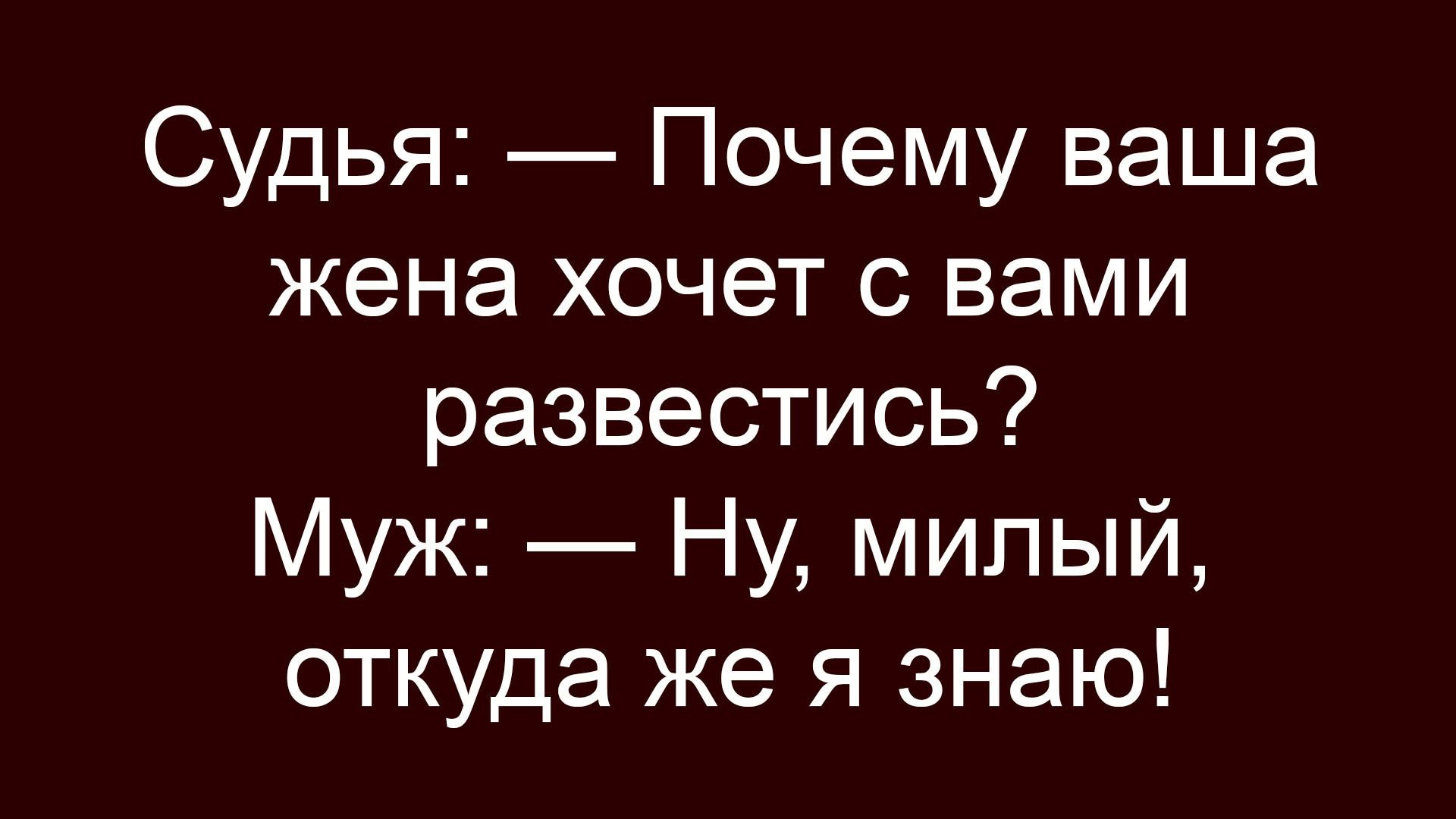 Судья: — Почему ваша жена хочет с вами развестись? Муж: — Ну, милый, откуда же я знаю!