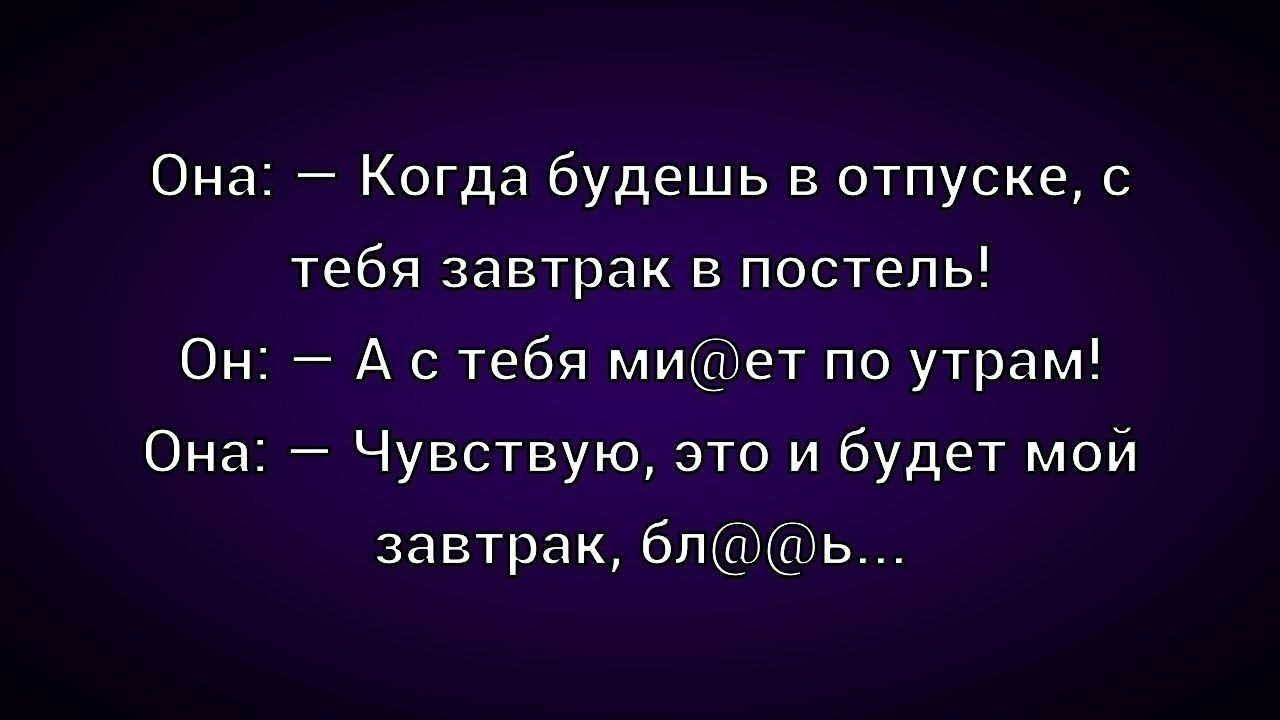 Она: — Когда будешь в отпуске, с тебя завтрак в постель! Он: — А с тебя mi@ет по утрам! Она: — Чувствую, это и будет мой завтрак, бл@б…