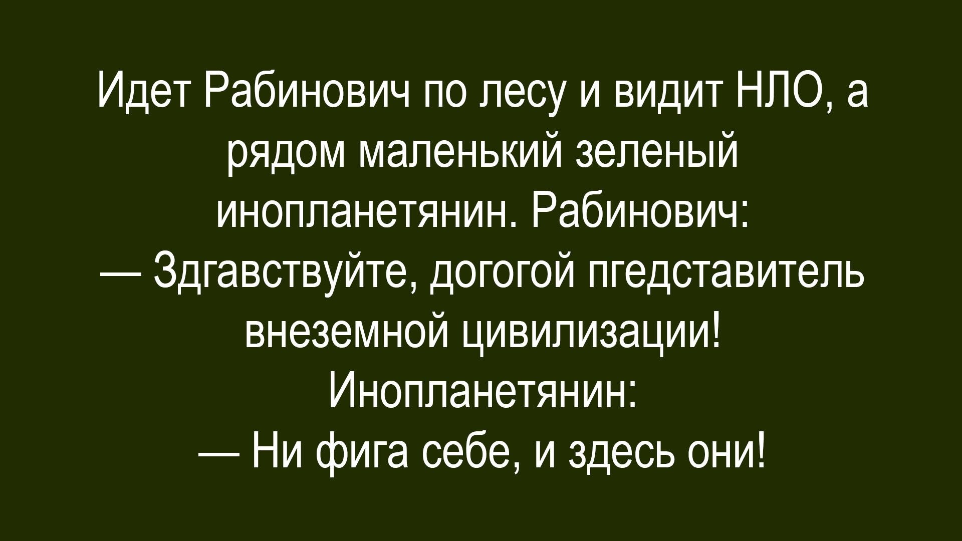 Идет Рабинович по лесу и видит НЛО, а рядом маленький зеленый инопланетянин. Рабинович: — Здравствуйте, дорогой представитель внеземной цивилизации! Инопланетянин: — Ни фига себе, и здесь они!