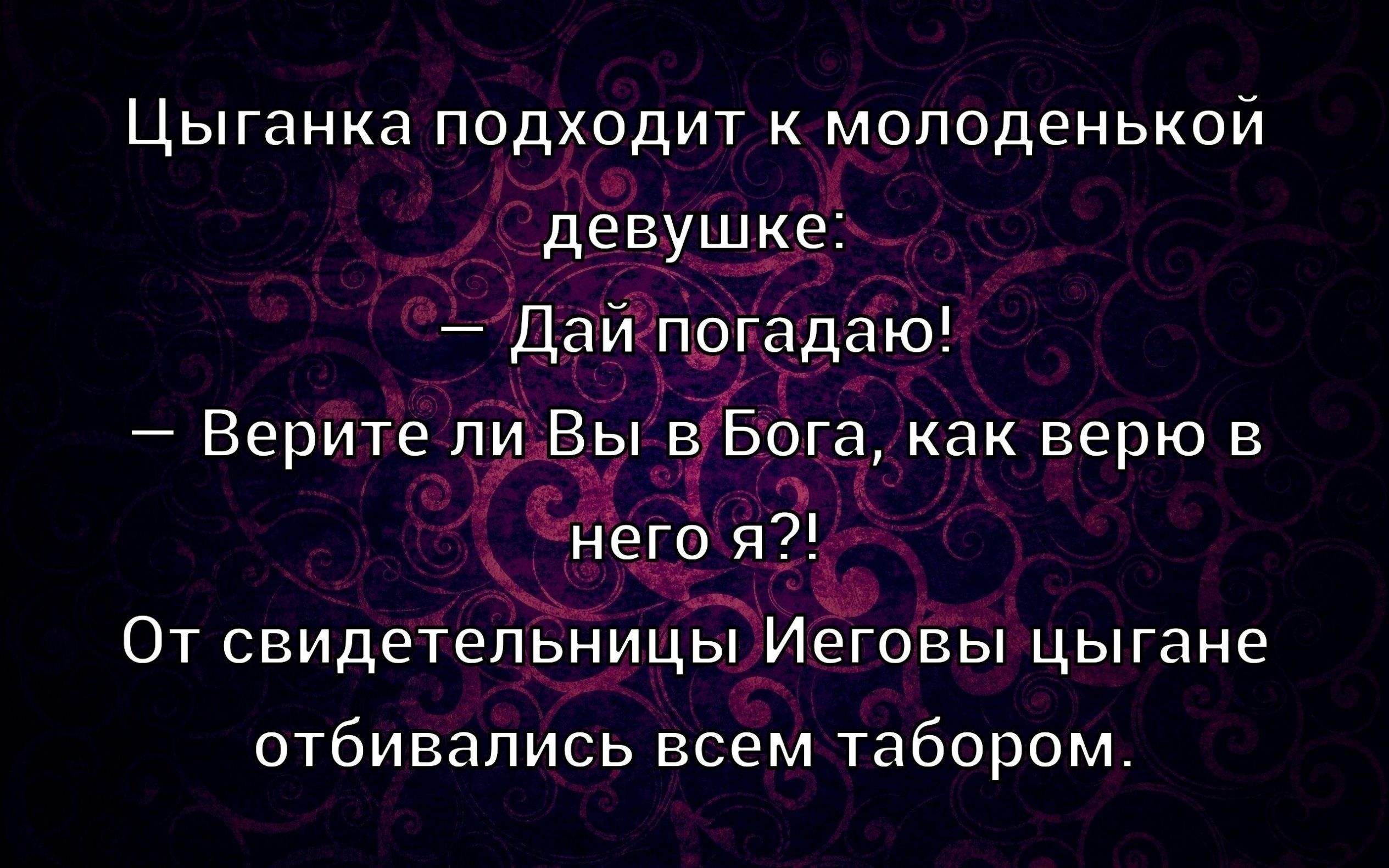 Цыганка подходит к молодой девушке: — Дай угадаю! — Верите ли Вы в Бога, как верю в него я?! От свидетельницы Иеговой цыгане отбивались всем табором.