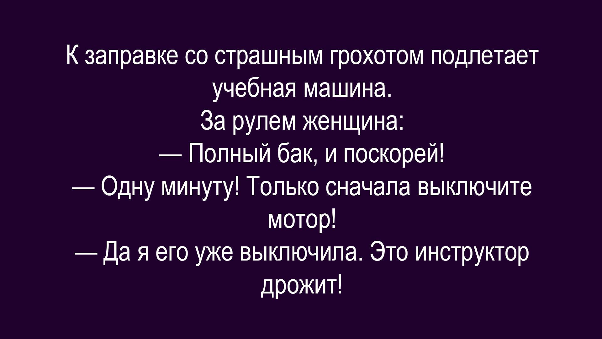 К заправке со страшным грохотом подлетает учебная машина.
За рулем женщина:
— Полный бак, и поскорей!
— Одну минуту! Только сначала выключите мотор!
— Да я его уже выключила. Это инструктор дрожит!
