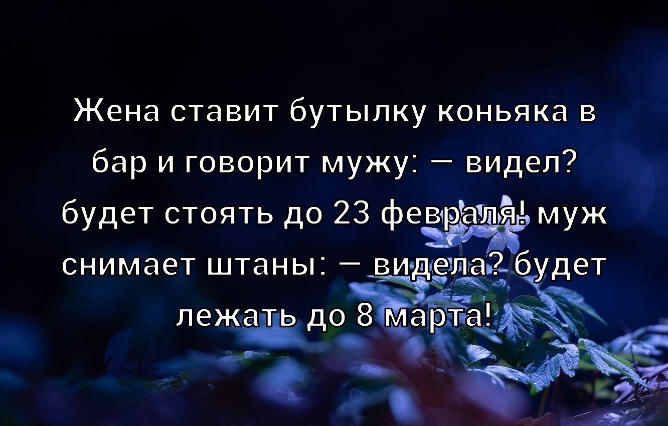 Жена ставит бутылку коньяка в бар и говорит мужу: — видел? будет стоять до 23 февраля; муж снимает штаны: — видел? будет лежать до 8 марта!