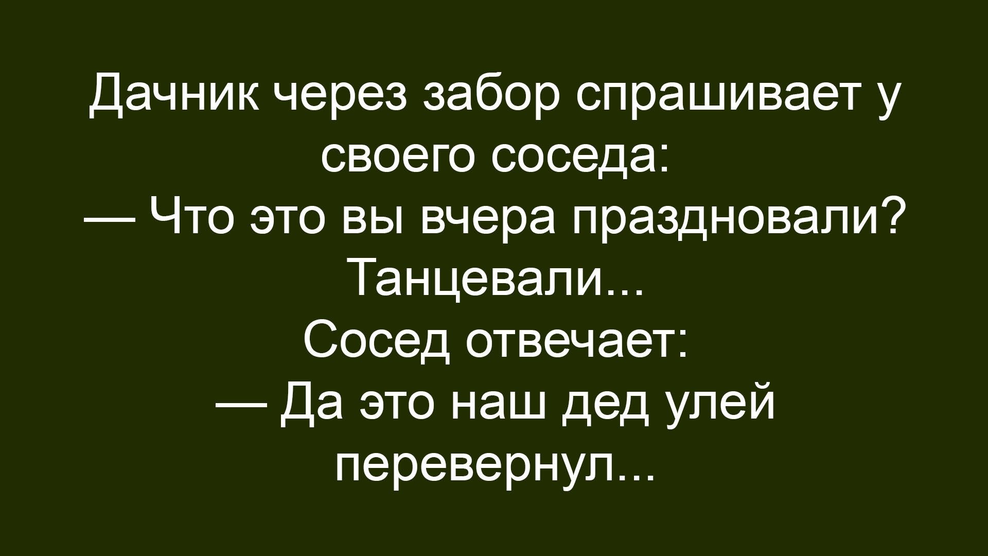 Дачник через забор спрашивает у своего соседа: — Что это вы вчера праздновали? Танцевали... Сосед отвечает: — Да это наш дед улей перевернул...