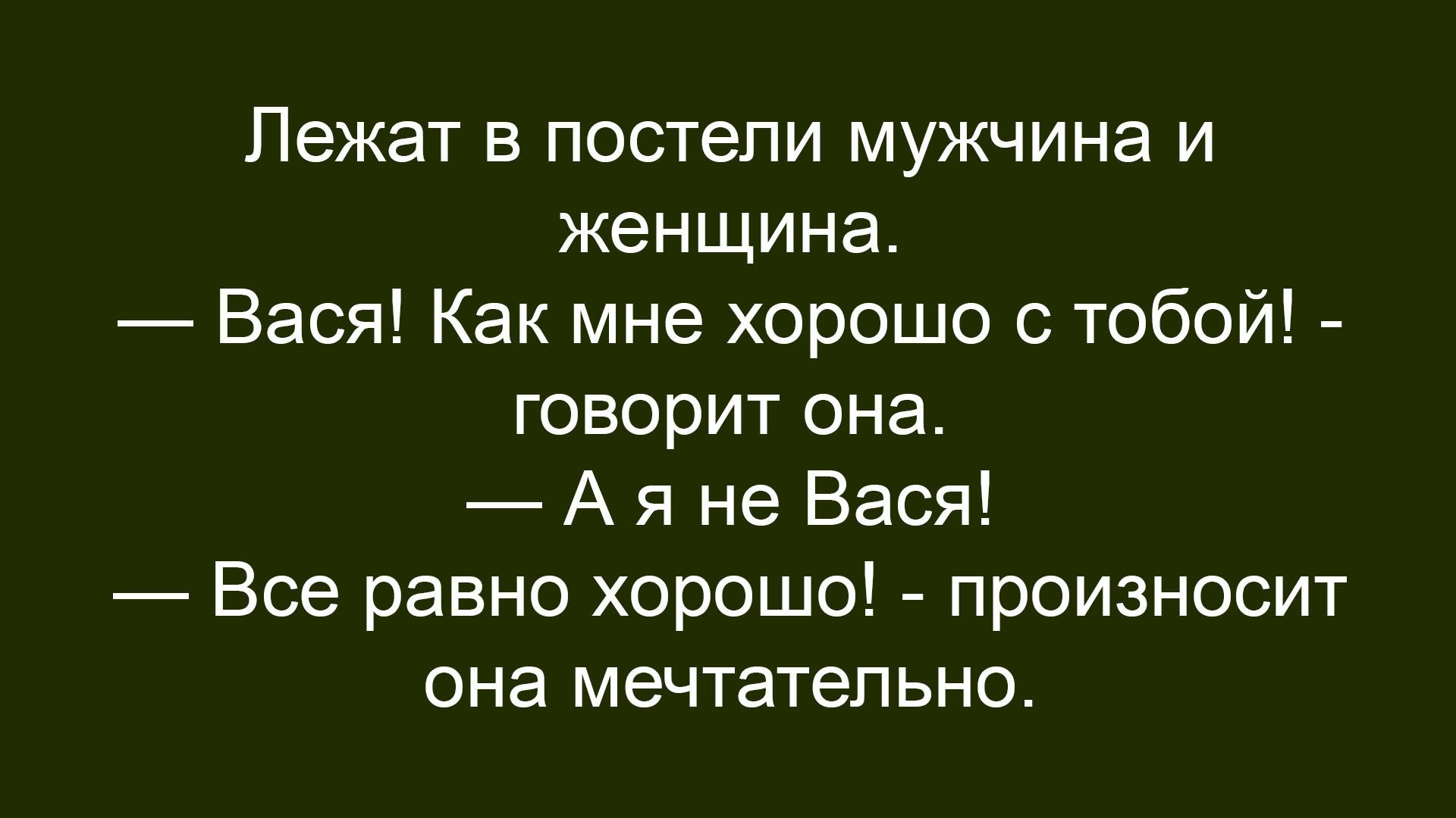 Лежат в постели мужчина и женщина. — Вася! Как мне хорошо с тобой! — говорит она. — А я не Вася! — Все равно хорошо! — произносит она мечтательно.