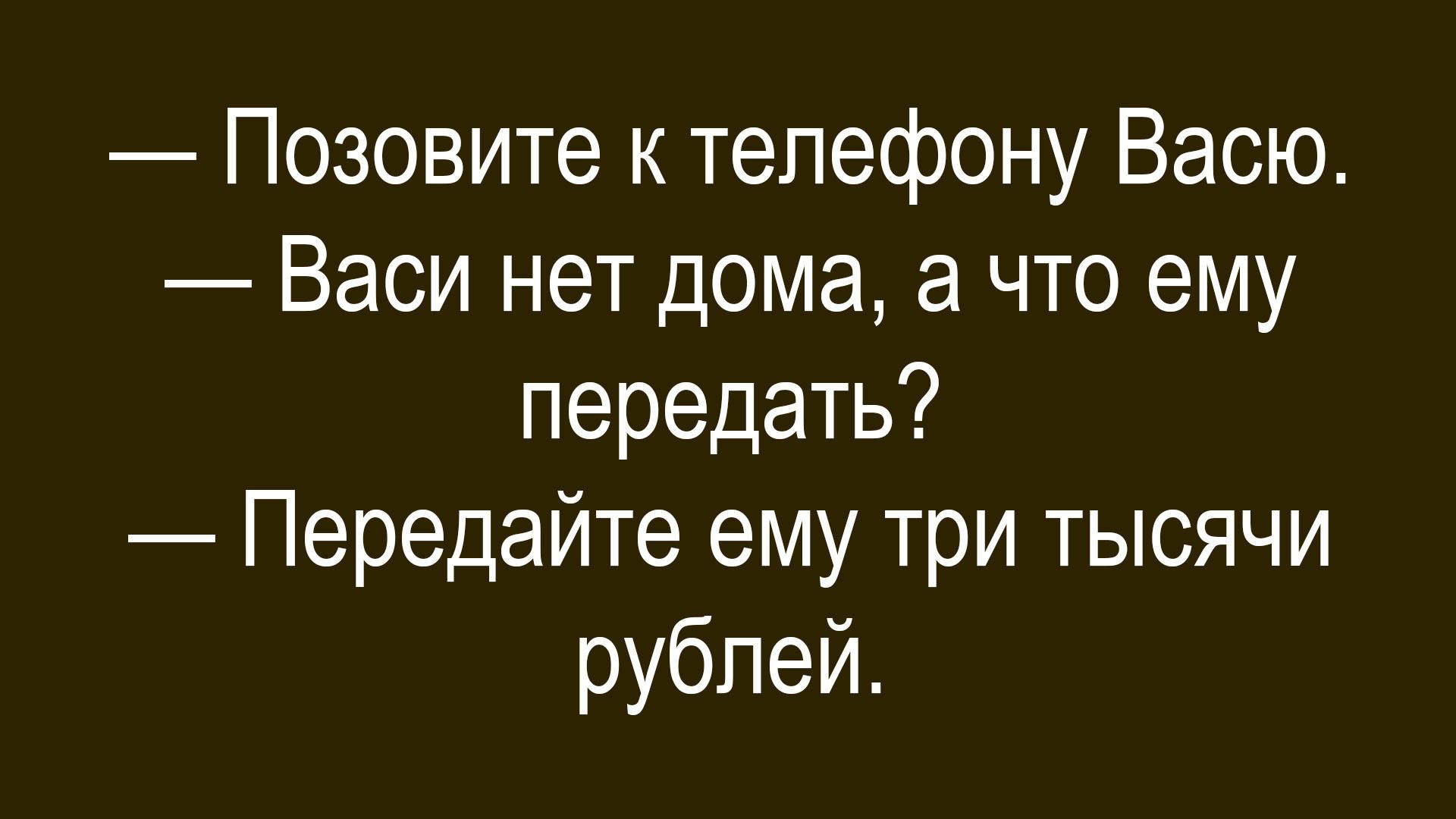 Позовите к телефону Васю. Васи нет дома, а что ему передать? Передайте ему три тысячи рублей.