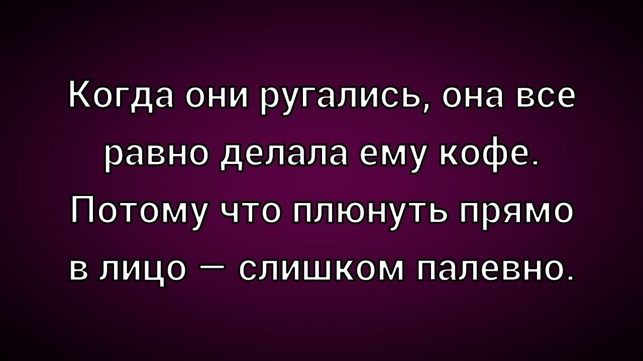 Когда они ругались, она все равно делала ему кофе. Потому что плюнуть прямо в лицо — слишком палевно.