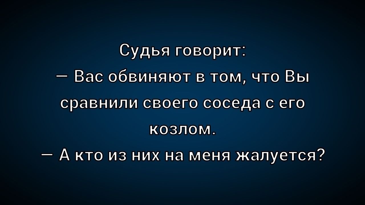 Судья говорит:
— Вас обвиняют в том, что Вы
сравнили своего соседа с его
козлом.
— А кто из них на меня жалуется?