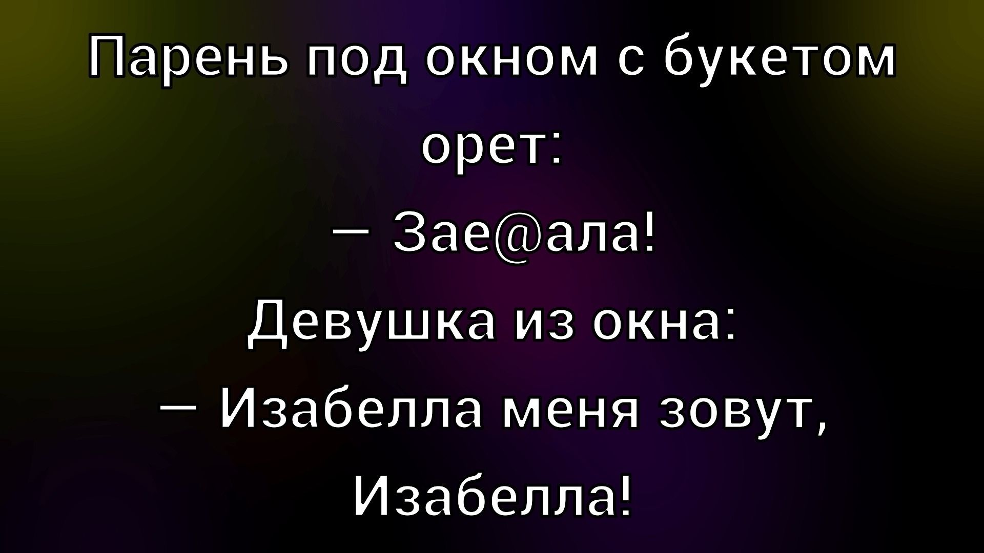 Парень под окном с букетом орет: — Зае@ала! Девушка из окна: — Изабелла меня зовут, Изабелла!