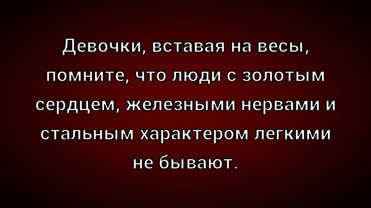 Девочки, вставая на весы, помните, что люди с золотым сердцем, железными нервами и стальным характером легкими не бывают.