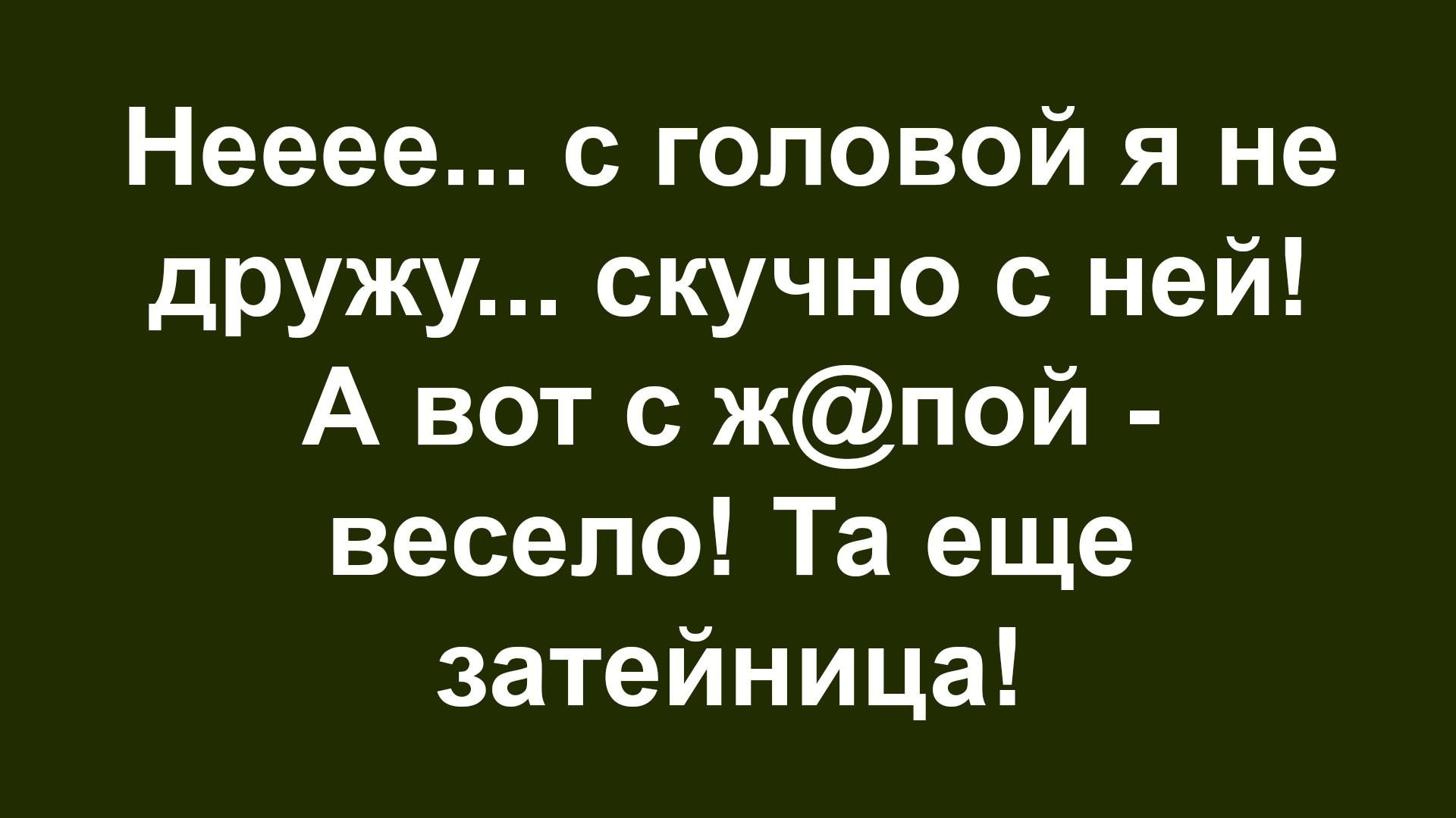 Нееее... с головой я не дружу... скучно с ней! А вот с ж@пой - весело! Та еще затейница!