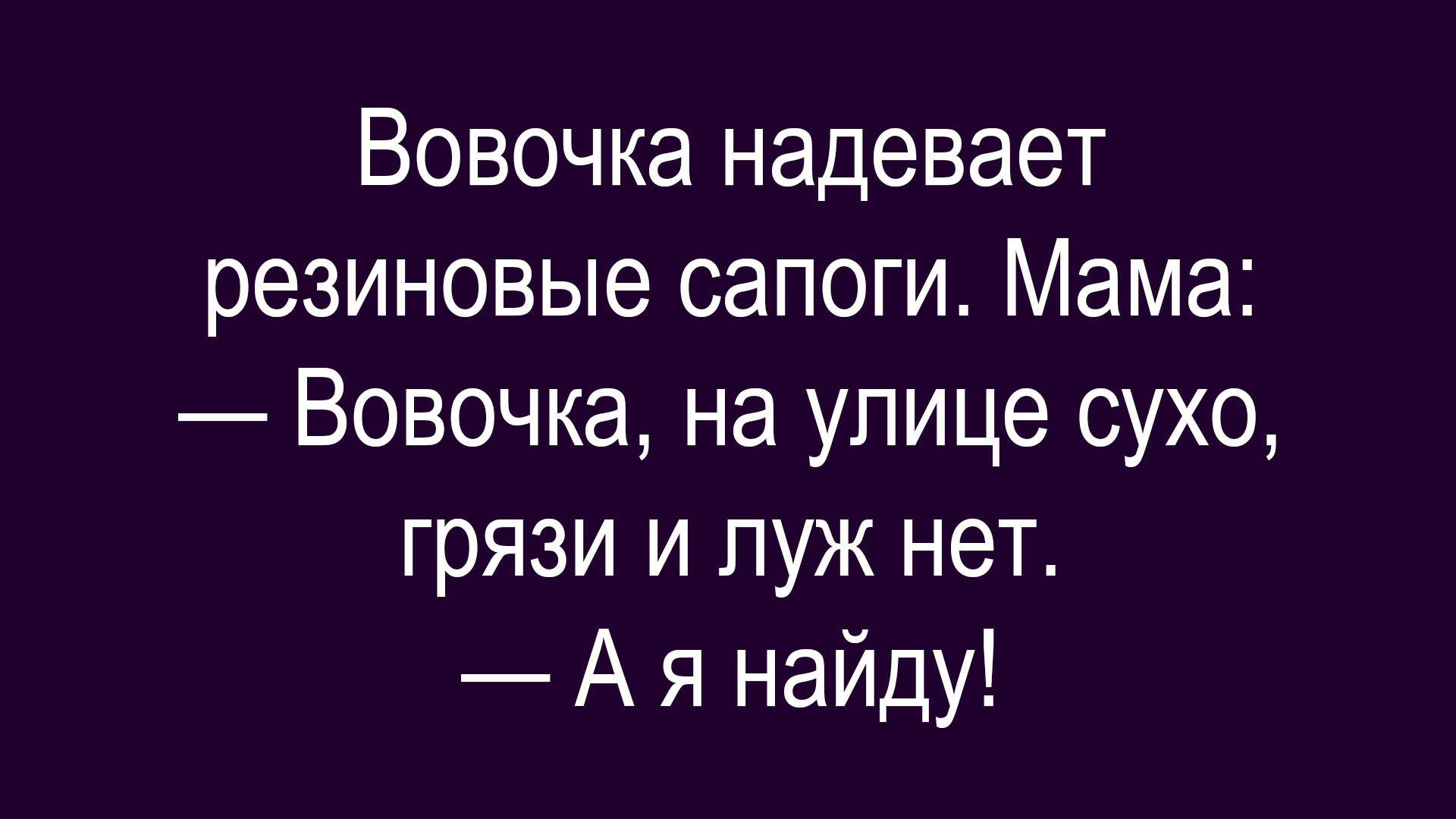 Вовочка надевает резиновые сапоги. Мама: — Вовочка, на улице сухо, грязи и луж нет. — А я найду!