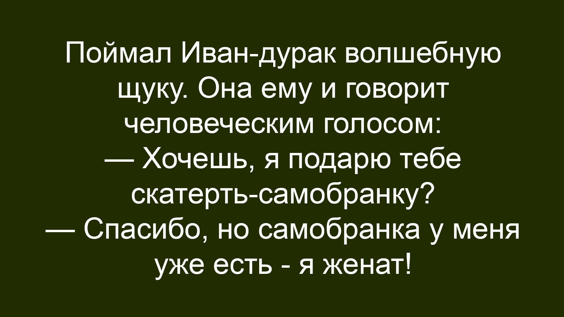 Поймал Иван-дурак волшебную щуку. Она ему и говорит человеческим голосом: — Хочешь, я подарю тебе скатерть-самобранку? — Спасибо, но самобранка у меня уже есть - я женат!