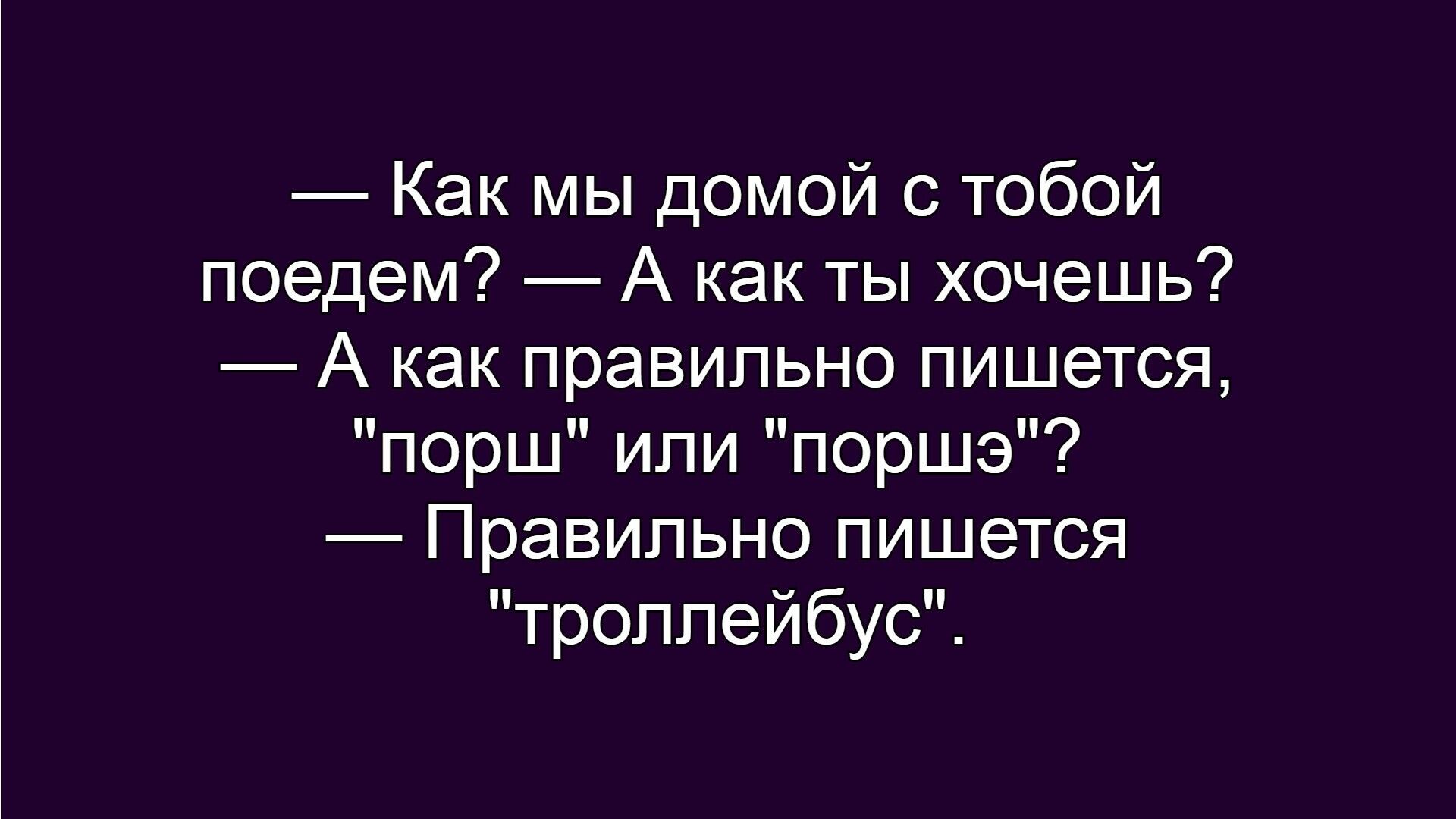 — Как мы домой с тобой поедем? — А как ты хочешь?
— А как правильно пишется, 