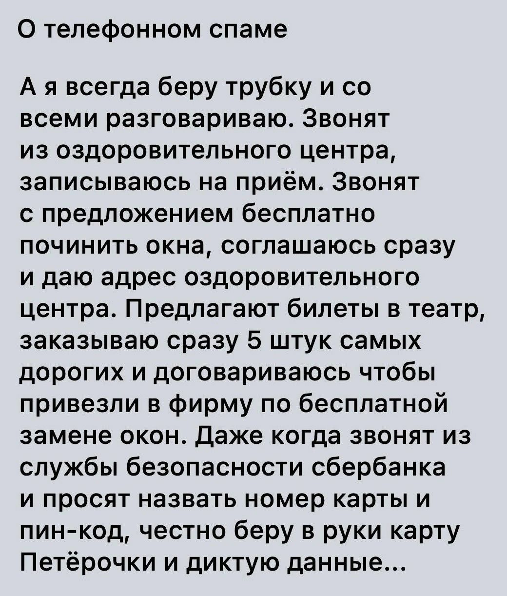 О телефонном спаме А я всегда беру трубку и со всеми разговариваю Звонят из оздоровительного центра записываюсь на приём Звонят с предложением бесплатно починить окна соглашаюсь сразу и даю адрес оздоровительного центра Предлагают билеты в театр заказываю сразу 5 штук самых дорогих и договариваюсь чтобы привезли в фирму по бесплатной замене окон даже когда звонят из службы безопасности сбербанка и