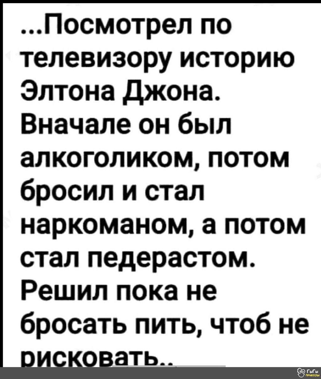 Посмотрел по телевизору историю Элтона Джона Вначале он был алкоголиком потом бросил и стал наркоманом а потом стал педерастом Решил пока не бросать пить чтоб не ать