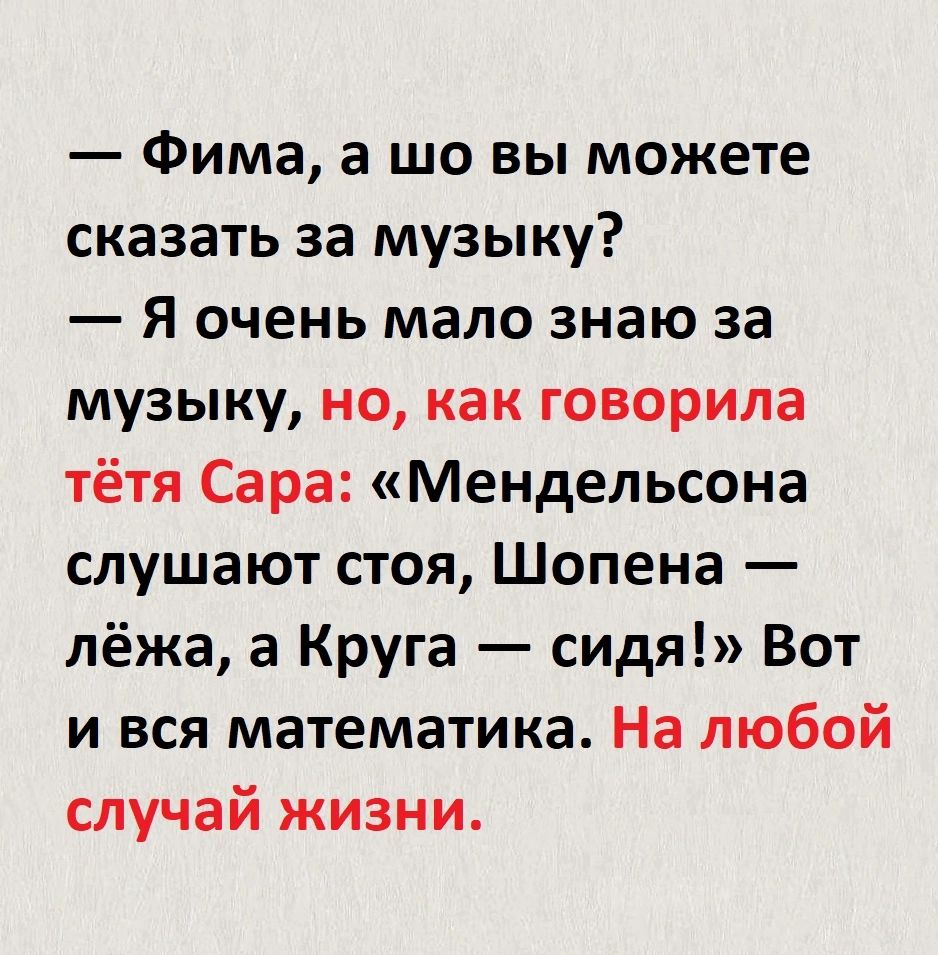 Фима а шо вы можете сказать за музыку Я очень мало знаю за музыку но как говорила тётя Сара Мендельсона слушают стоя Шопена лёжа а Круга сидя Вот и вся математика На любой случай жизни