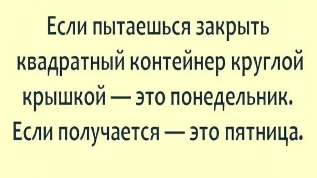 Если пытаешься закрыть квадратный контейнер круглой крышкой это понедельник Если получается это пятница