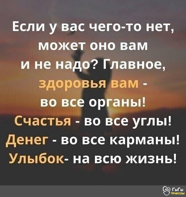 Если у вас чего то нет может оно вам и не надо Главное здоровья вам во все органы Счастья во все углы Денег во все карманы Улыбок на всю жизнь сыгы