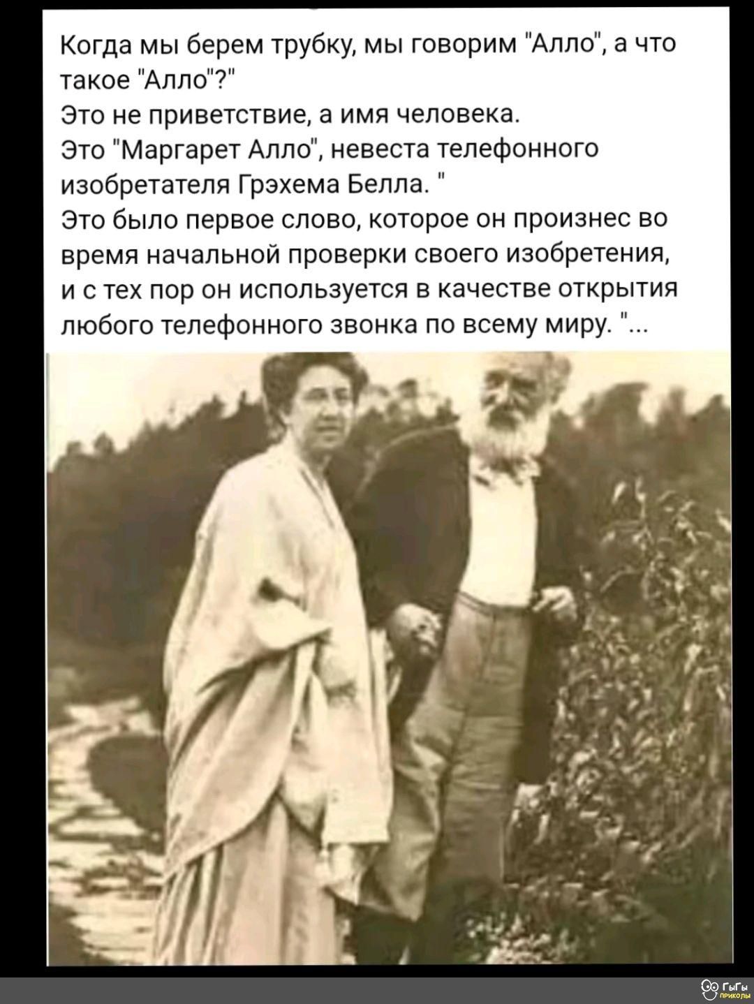 Когда мы берем трубку мы говорим Алло а что такое Алло Это не приветствие а имя человека Это Маргарет Алло невеста телефонного изобретателя Грэхема Белла Это было первое слово которое он произнес во время начальной проверки своего изобретения истех пор он используется в качестве открытия любого телефонного звонка по всему миру