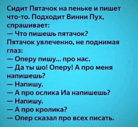 Ка Сидит Пятачок на пеньке и пишет что то Подходит Винни Пух спрашивает Что пишешь пятачок Пятачок увлеченно не поднимая глаз Оперу пишу про нас Да ты шо Оперу А про меня напишешь Напишу А про ослика Иа напишешь Напишу А про кролика Опер сказал про всех писать