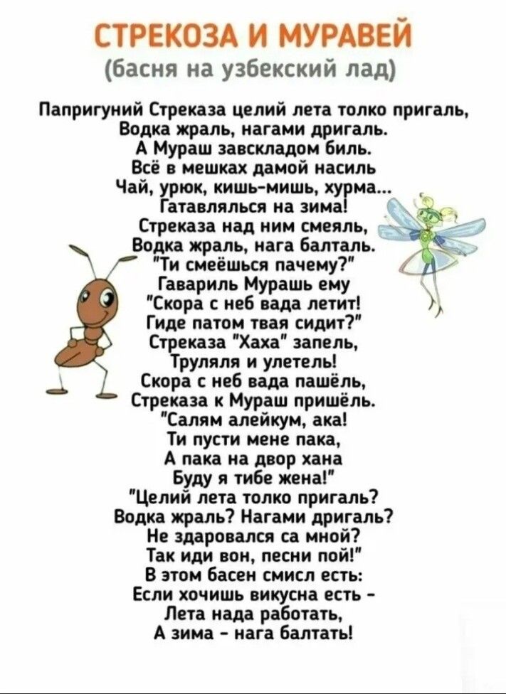 СТРЕКОЗА И МУРАВЕЙ басня на узбекский лад Папригуний Стреказа целий лета толко пригаль Водка жраль нагами дригаль А Мураш завскладом биль Всё в мешках дамой насиль Чай урюк кишь мишь хурма атавлялься на зима Стреказа над ним смеяль ь Водка жраль нага балталь 7 Ти смеёшься пачему Гавариль Мурашь ему Скора с неб вада летит у Гиде патом твая сидит Стр