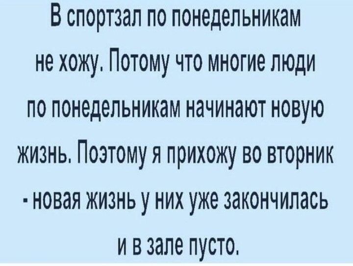 В спортзал по понедельникам не хожу Потому что многие люди по понедельникам начинают новую жизнь Поэтому я прихожу во вторник новая Жизнь у них уже закончилась ивзале пусто