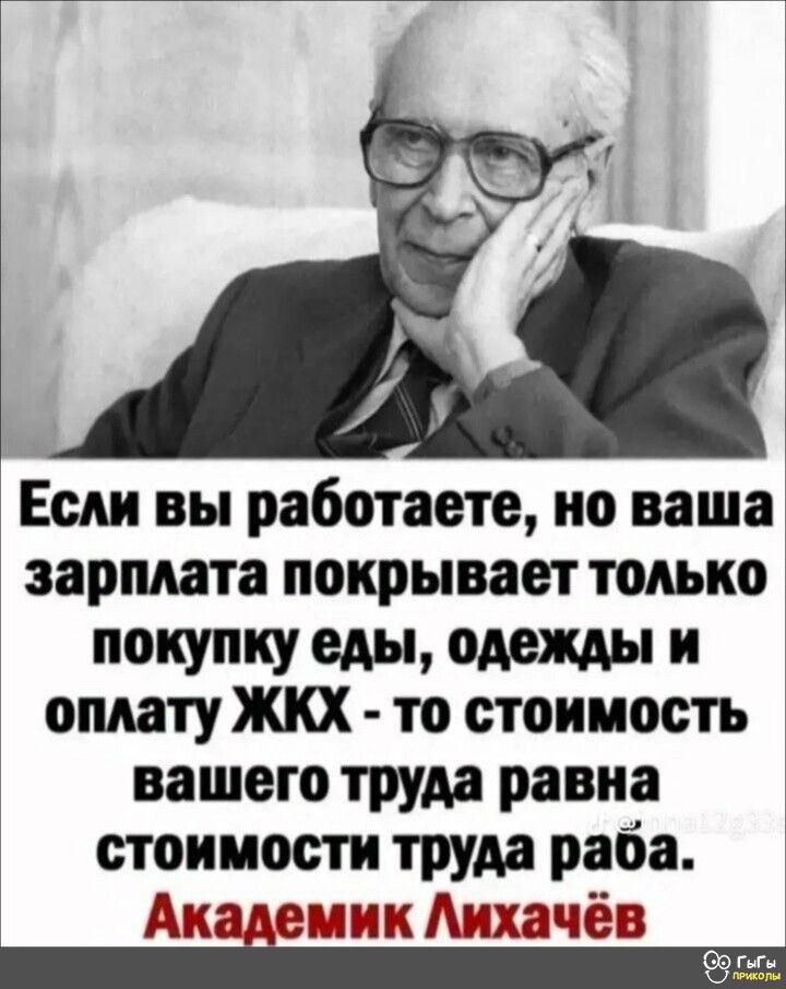 Если вы работаете но ваша зарплата покрывает только покупку еды одежды и оплату ЖКХ то стоимость вашего труда равна стоимости труда раба диае емик Лихачёв 9гыг я