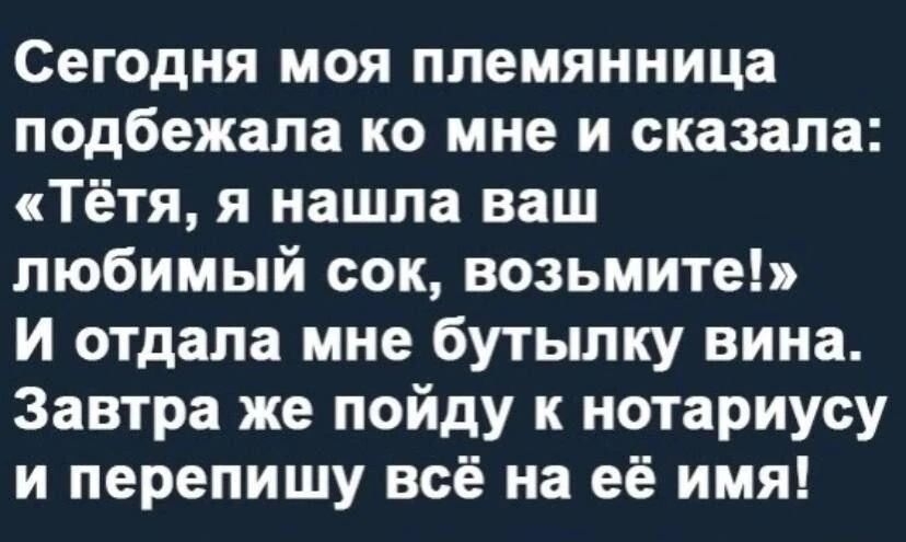 Сегодня моя племянница подбежала ко мне и сказала Тётя я нашла ваш любимый сок возьмите И отдала мне бутылку вина Завтра же пойду к нотариусу и перепишу всё на её имя