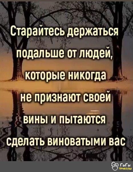 Старайтесь держаться подальше от людей которые никогда аООО й не признают своей ВИНЫ И пЫТаются сделать виноватыми вас ГыГы поиколы