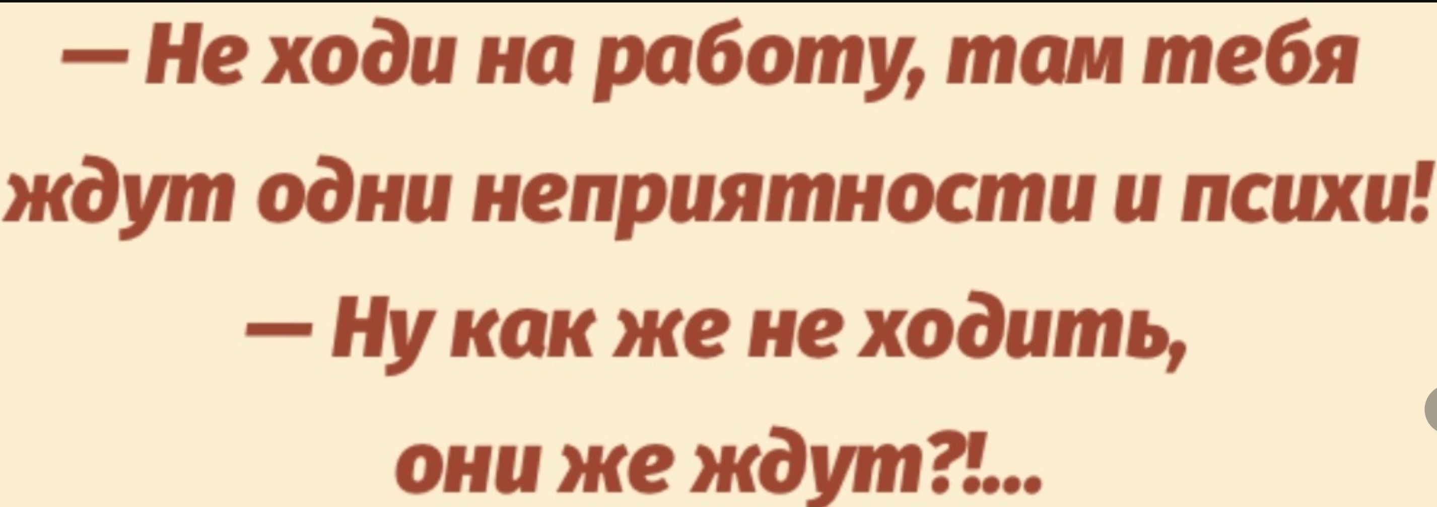 Не ходи на работу там тебя ждут одни неприятности и психи Ну как же не ходить они же ждут