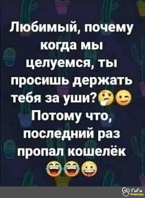 Любимый почему когда мы целуемся ты просишь держать тебя за уши Потому что последний раз пропал кошелёк ее