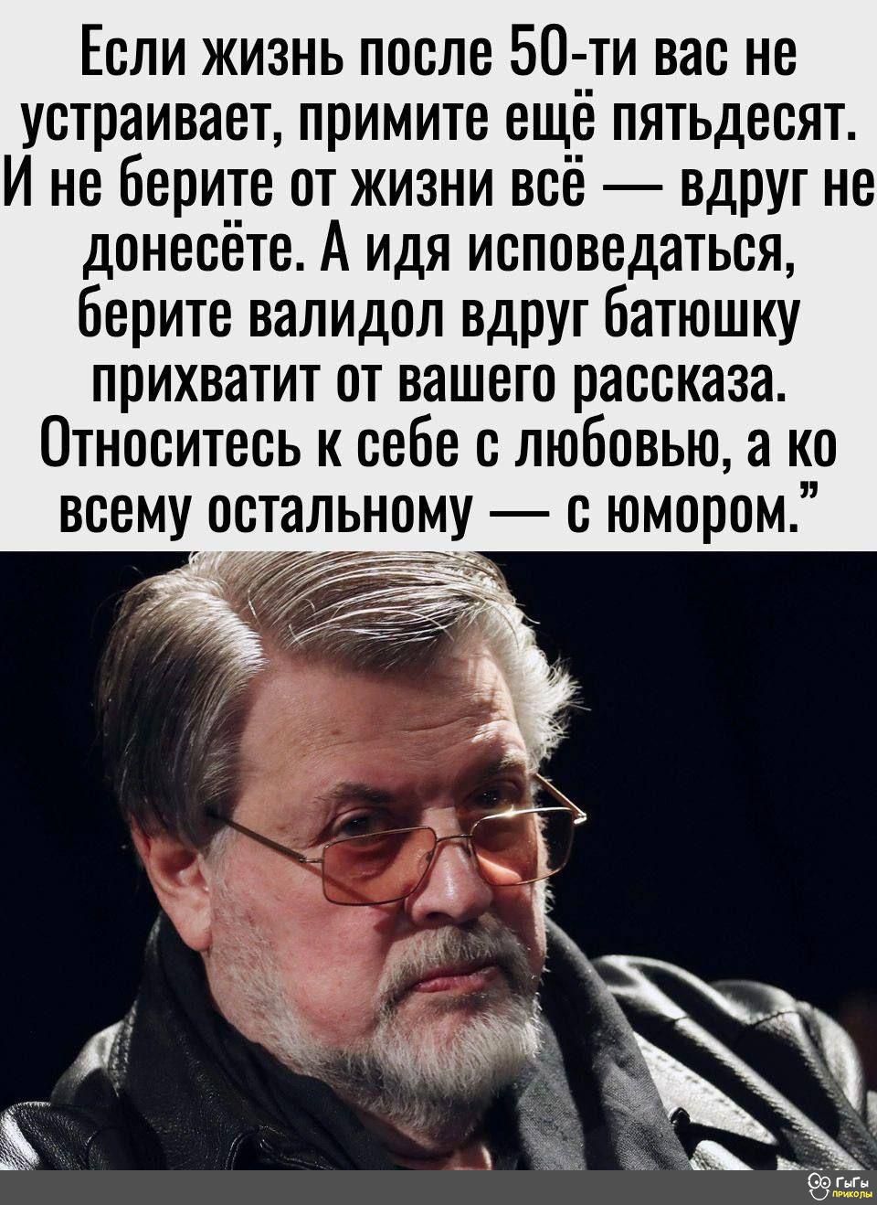 Если жизнь после 50 ти вас не устраивает примите ещё пятьдесят И не берите от жизни всё вдруг не донесёте А идя исповедаться берите валидол вдруг батюшку прихватит от вашего рассказа Относитесь к себе с любовью а ко всему остальному с юмором