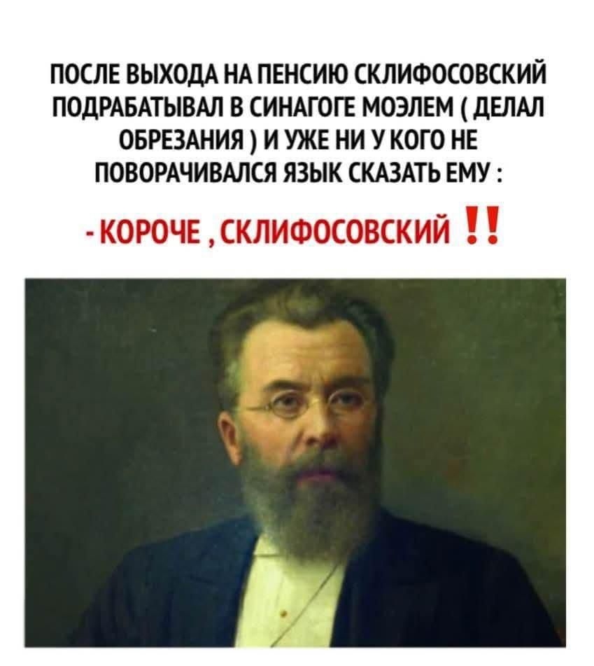 ПОСЛЕ ВЫХОДА НА ПЕНСИЮ СКЛИФОСОВСКИЙ ПОДРАБАТЫВАЛ В СИНАГОГЕ МОЭЛЕМ ДЕЛАЛ ОБРЕЗАНИЯ И УЖЕ НИ У КОГО НЕ ПОВОРАЧИВАЛСЯ ЯЗЫК СКАЗАТЬ ЕМУ КОРОЧЕ СклиФОсовский