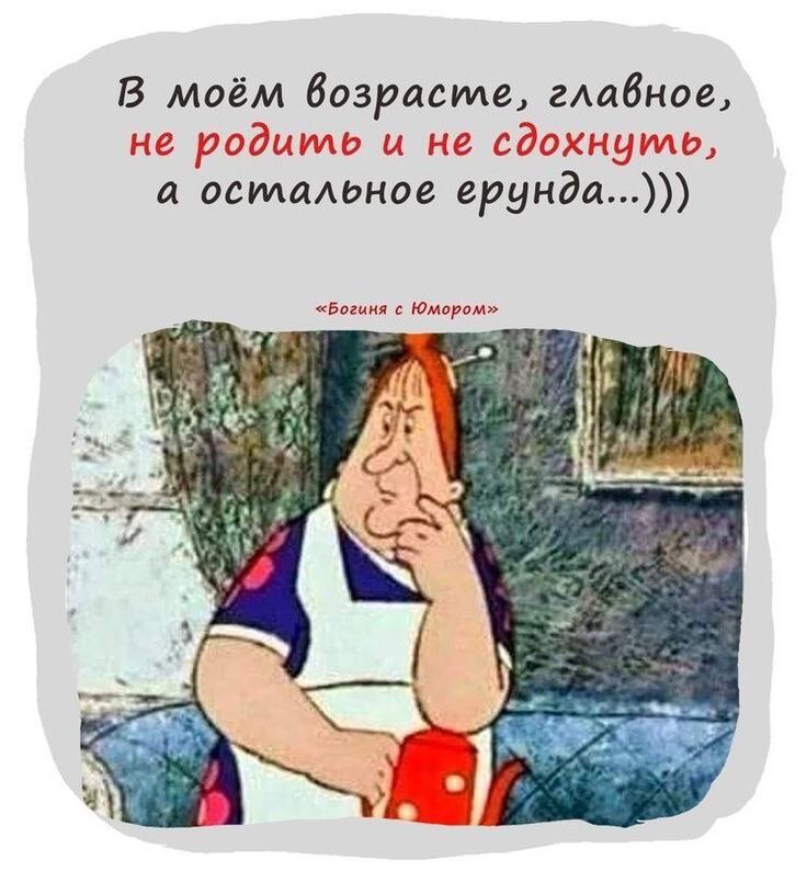 В моём возрасиле главное не родитть и не сдохнч а остальное еринда боиня с Юмором