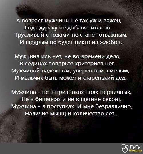 Авозраст мужчины не так уж и важен Года дураку не добавят мозгов Трусливый с годами не станет отважным И щедрым не будет никто из жлобов Мужчина иль нет не во времени дело В сединах поверьте критериев нет Мужчиной надежным уверенным смелым И мальчик быть может и старенький дед Мужчина не в признаках пола первичных не в бицепсах и не в щетине секрет