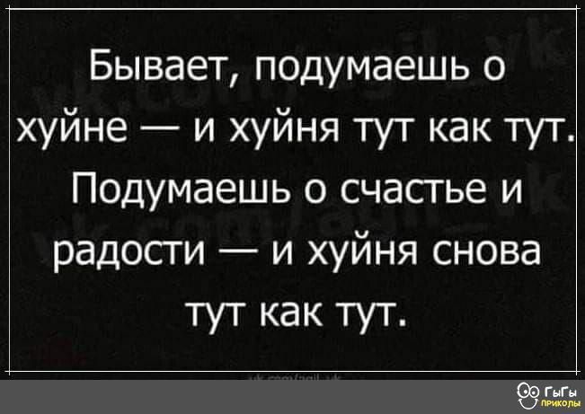 Бывает подумаешь о хуйне и хуйня тут как тут Подумаешь о счастье и радости и хуйня снова тут как тут сыгы