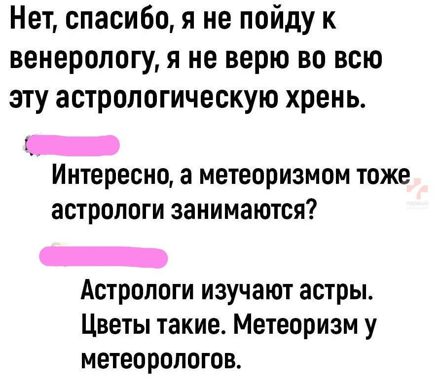 Нет спасибо я не пойду к венерологу я не верю во всю эту астрологическую хрень Ер Интересно а метеоризмом тоже астрологи занимаются ЕЕЕщЬ Астрологи изучают астры Цветы такие Метеоризм у метеорологов