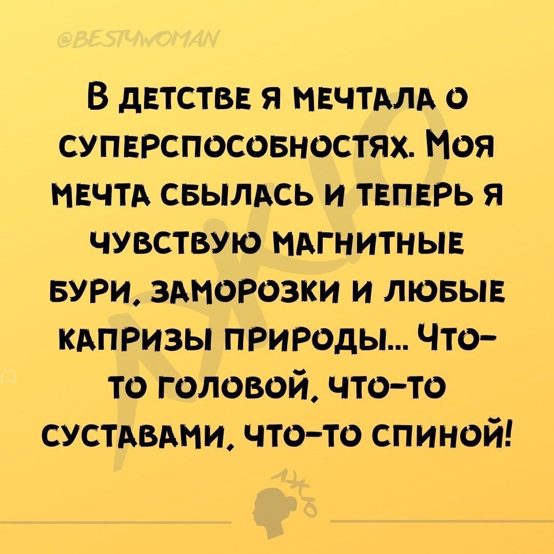 В дЕТСТВЕ Я МЕЧТАЛА СУПЕРСПОСОБНОСТЯХ Моя МЕЧТА СБЫЛАСЬ И ТЕПЕРЬ Я ЧУВСТВУЮ МАГНИТНЫЕ БУРИ ЗАМОРОЗКИ И ЛЮБЫЕ КАПРИЗЫ ПРИРОДЫ Что то головой что то СУСТАВАМИ ЧТО ТО СПИНОЙ