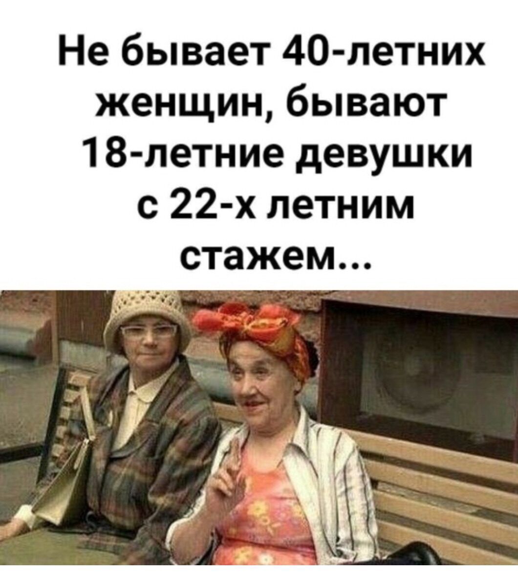 Не бывает 40 летних женщин бывают 18 летние девушки с 22 х летним стажем