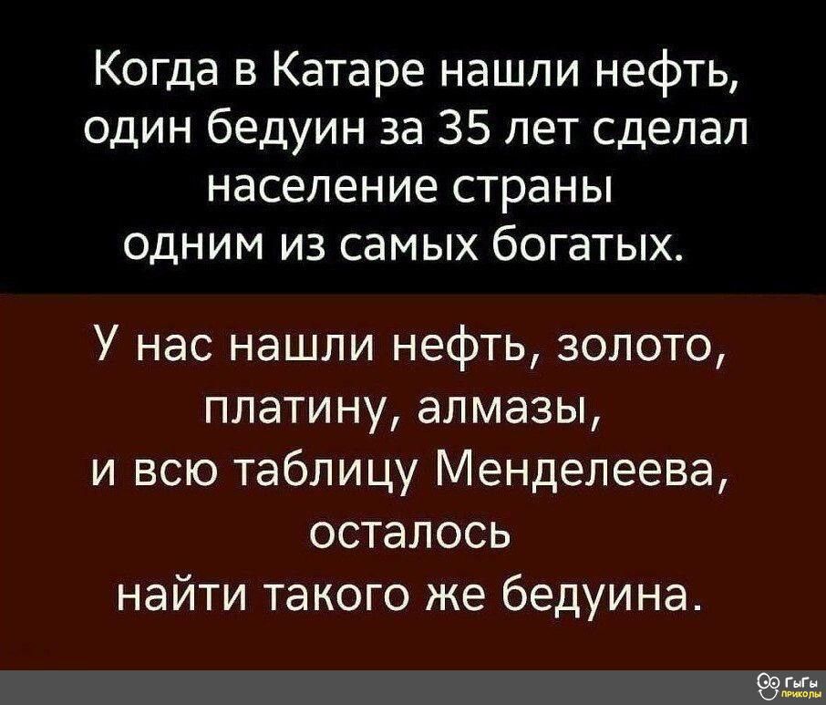 Когда в Катаре нашли нефть один бедуин за 35 лет сделал население страны одним из самых богатых У нас нашли нефть золото платину алмазы и всю таблицу Менделеева осталось найти такого же бедуина