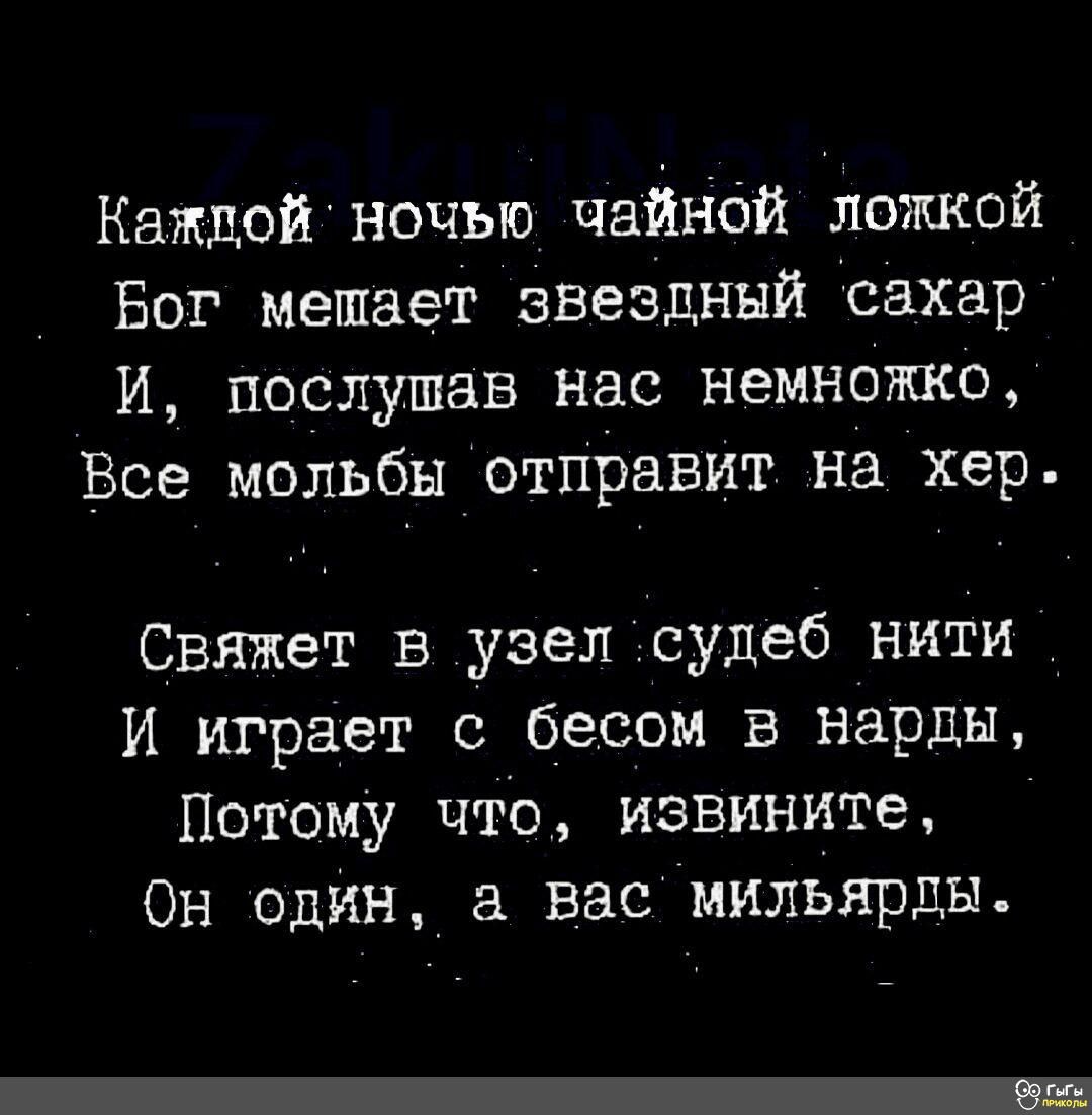 Каждой ночью чайной ложкой Бог мешает звездный сахар И послушав нас немножко Все мольбы отправит на хер Свяжет в узел судеб нити И играет с бесом в нарды Потому что извините Он один а вас мильярды 9геы