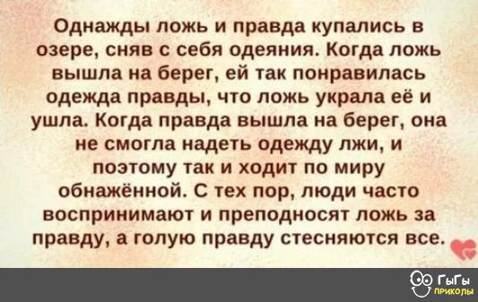 Однажды ложь и правда купались в озере сняв с себя одеяния Когда ложь вышла на берег ей так понравилась одежда правды что ложь украла её и ушла Когда правда вышла на берег она не смогла надеть одежду лжи и поэтому так и ходит по миру обнажённой С тех пор люди часто воспринимают и преподносят ложь за правду а голую правду стесняются все