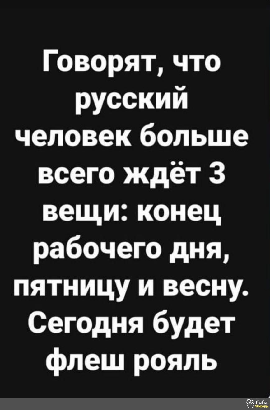 Говорят что русский человек больше всего ждёт 3 вещи конец рабочего дня пятницу и весну Сегодня будет флеш рояль бтаы