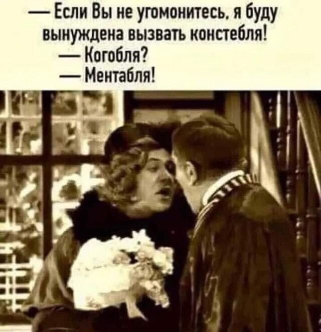 — Если Вы не угомонитесь, я буду вынуждена вызвать констебля! — Кого-бля? — Ментабля!