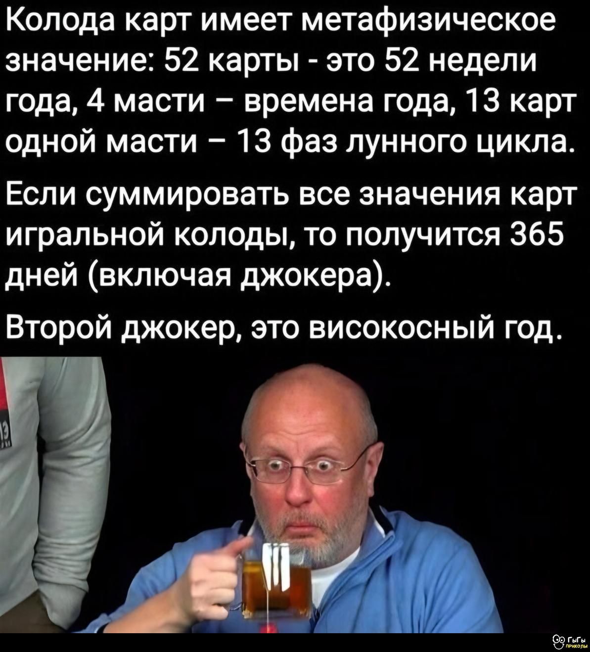 Колода карт имеет метафизическое значение: 52 карты - это 52 недели года, 4 масти - времена года, 13 карт одной масти - 13 фаз лунного цикла. Если суммировать все значения карт игральной колоды, то получится 365 дней (включая джокера). Второй джокер, это высокосный год.