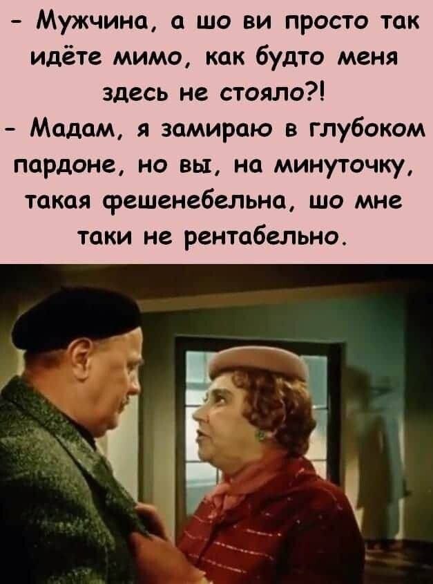 – Мужчина, а шо ви просто так идёте мимо, как будто меня здесь не стояло?!
– Madam, я замираю в глубоком pardone, но вы, на минуточку, такая фешенебельна, шо мне таки не рентабельно.