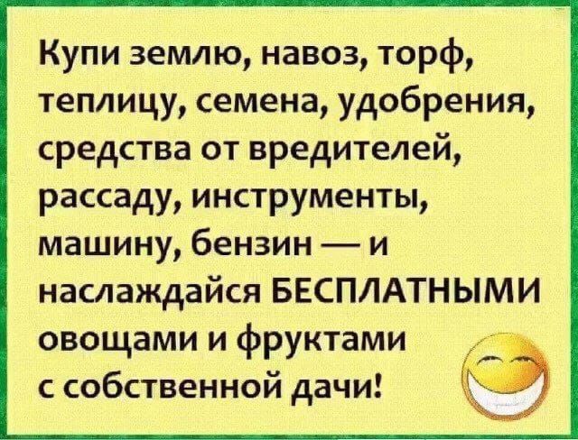 Купи землю, навоз, торф, теплицу, семена, удобрения, средства от вредителей, рассаду, инструменты, машину, бензин — и наслаждайся БЕСПЛАТНЫМИ овощами и фруктами с собственной дачи!