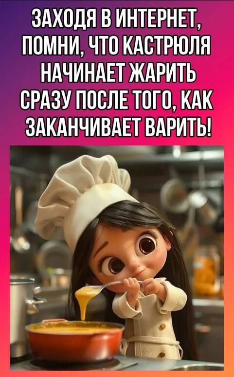 ЗАХОДЯ В ИНТЕРНЕТ, ПОМНИ, ЧТО КАСТРЮЛЯ НАЧИНАЕТ ЖАРИТЬ СРАЗУ ПОСЛЕ ТОГО, КАК ЗАКАНЧИВАЕТ ВАРИТЬ!