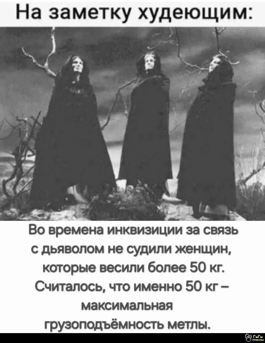 На заметку худеющим:
Во времена инквизиции за связь с дьяволом не судили женщин, которые весили более 50 кг. Считалось, что именно 50 кг – максимальная грузоподъёмность метлы.