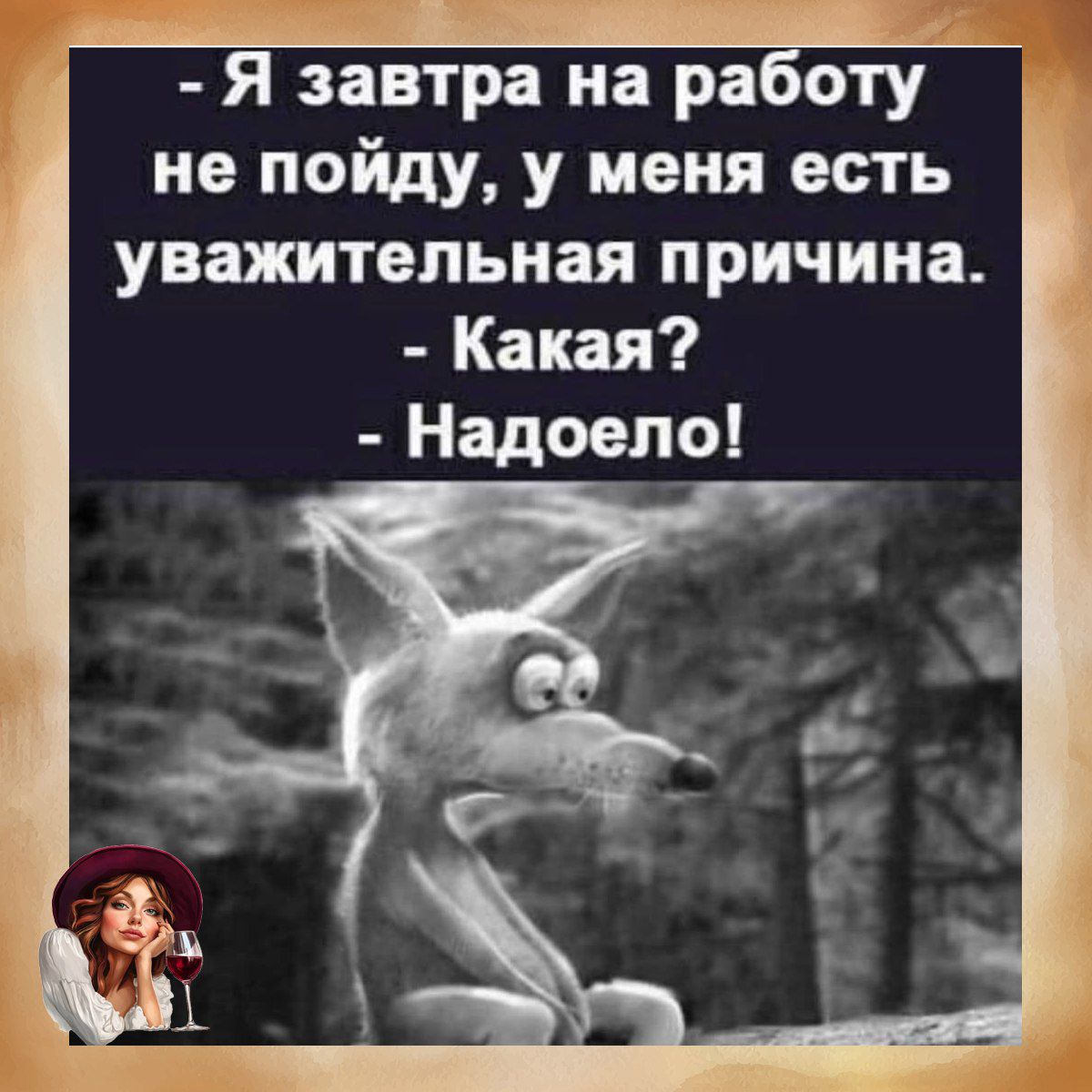 - Я завтра на работу не пойду, у меня есть уважительная причина.
- Какая?
- Надоело!